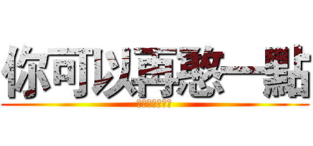 你可以再憨一點 (你可以再憨一點)