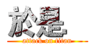 於是． (attack on titan)