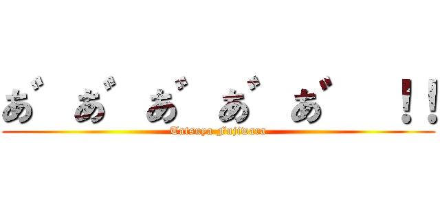 あ゛あ゛あ゛あ゛あ゛ ！！ (Tatsuya Fujiwara)