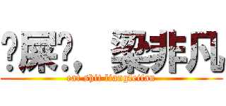 吔屎吧，梁非凡 (eat shit liangfeifan)