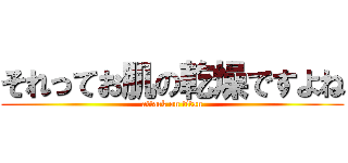それってお肌の乾燥ですよね (attack on titan)