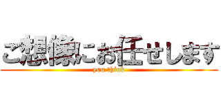 ご想像にお任せします (you think)