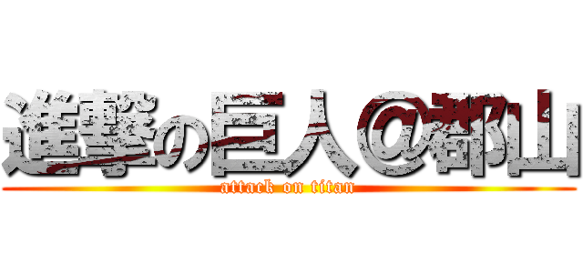 進撃の巨人＠郡山 (attack on titan)