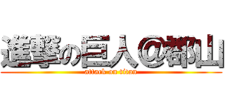 進撃の巨人＠郡山 (attack on titan)