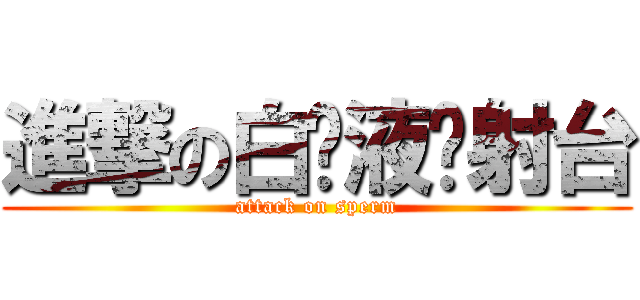 進撃の白浊液发射台 (attack on sperm)