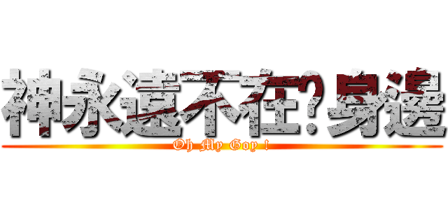 神永遠不在你身邊 (Oh My Goy !)
