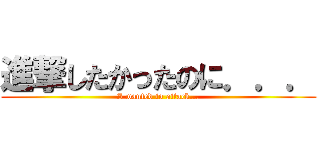 進撃したかったのに．．． (I wanted to attack...)