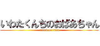 いわたくんちのおばあちゃん (attack on titan)