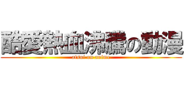 酷愛熱血沸騰の動漫 (atsui on anime)