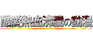 酷愛熱血沸騰の動漫 (atsui on anime)