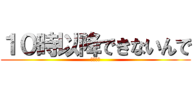 １０時以降できないんで (おやすみ)