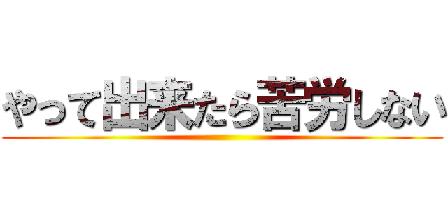 やって出来たら苦労しない ()