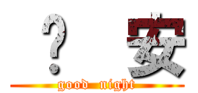  晚  安 (good  night)