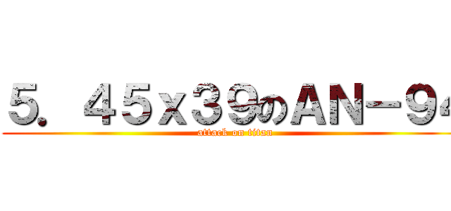 ５．４５ｘ３９のＡＮ－９４ (attack on titan)