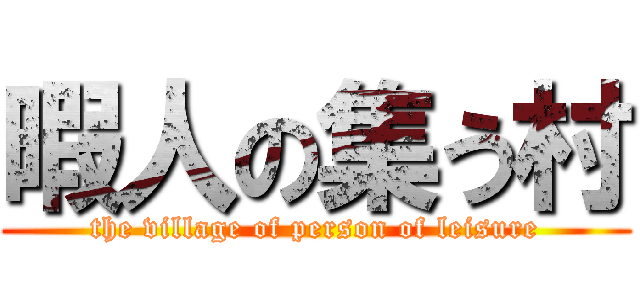 暇人の集う村 (the village of person of leisure)