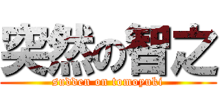 突然の智之 (sudden on tomoyuki)