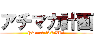 アチマカ計画 (Plan of "ACMK")