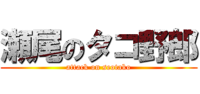 瀬尾のタコ野郎 (attack on seotako)