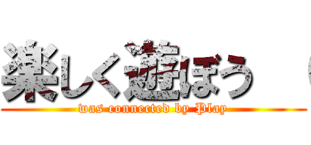 楽しく遊ぼう （ (was connected by Play)