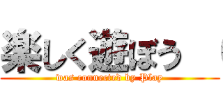 楽しく遊ぼう （ (was connected by Play)