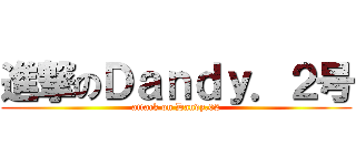 進撃のＤａｎｄｙ．２号 (attack on Dandy.02)