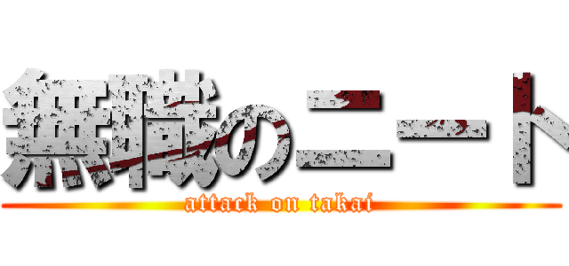 無職のニート (attack on takai)
