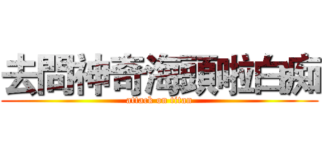 去問神奇海頭啦白痴 (attack on titan)