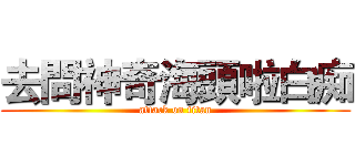 去問神奇海頭啦白痴 (attack on titan)