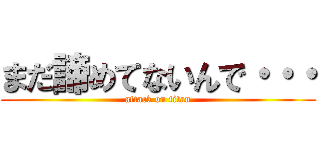 まだ諦めてないんで・・・ (attack on titan)