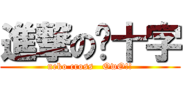 進撃の貓十字 (neko cross   OwO!!)