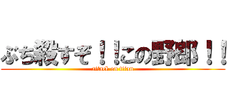 ぶち殺すぞ！！この野郎！！ (attack on titan)