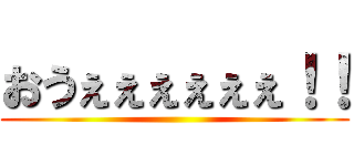 おうぇぇぇぇぇぇ！！ ()