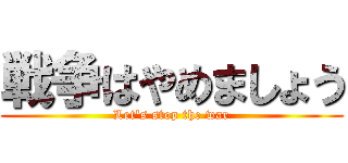 戦争はやめましょう (Let's stop the war)