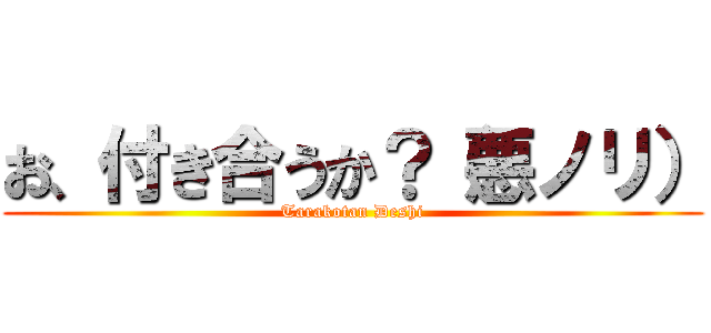 お、付き合うか？（悪ノリ） (Tarakotan Deshi)