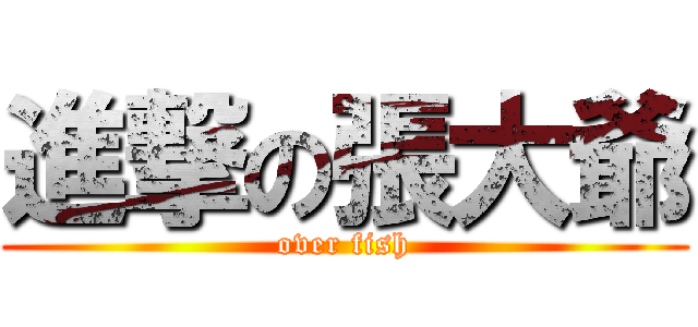 進撃の張大爺 (over fish)