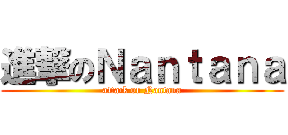 進撃のＮａｎｔａｎａ (attack on Nantana)