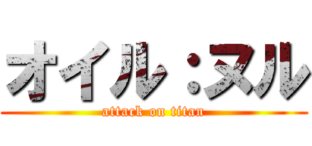 オイル：ヌル (attack on titan)
