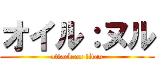 オイル：ヌル (attack on titan)