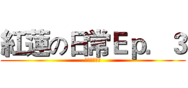 紅蓮の日常Ｅｐ．３ (真醬抓不到我)