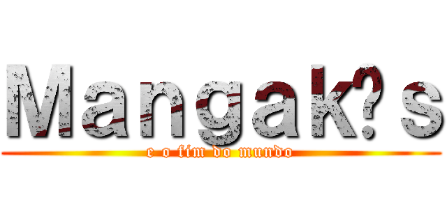 Ｍａｎｇａｋáｓ (e o fim do mundo)