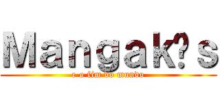 Ｍａｎｇａｋáｓ (e o fim do mundo)