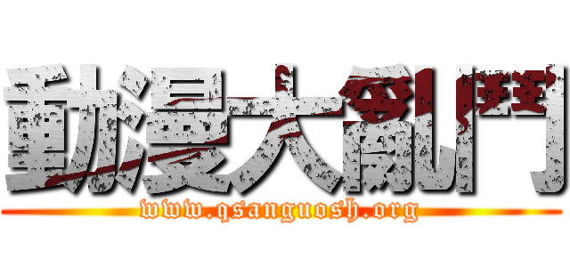 動漫大亂鬥 (www.qsanguosh.org)