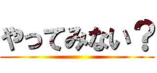 やってみない？ ()