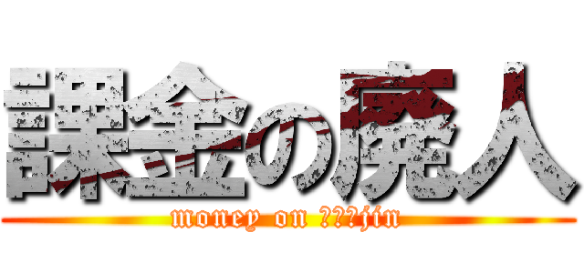 課金の廃人 (money on ｈａｉjin)