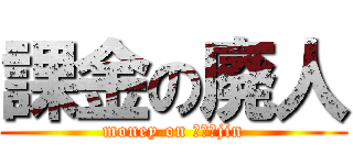 課金の廃人 (money on ｈａｉjin)