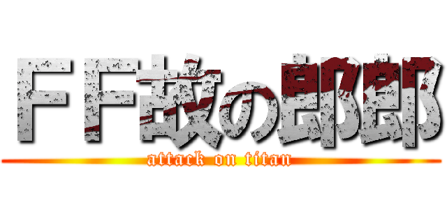 ＦＦ故の郎郎 (attack on titan)