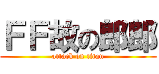 ＦＦ故の郎郎 (attack on titan)