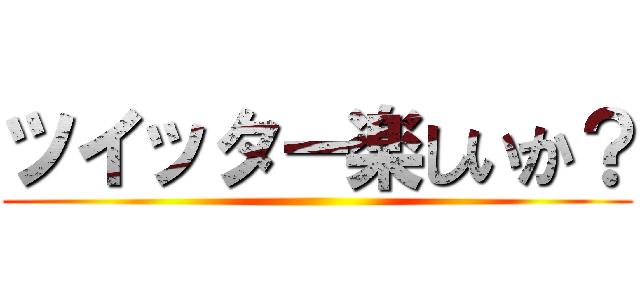 ツイッター楽しいか？ ()