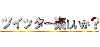 ツイッター楽しいか？ ()