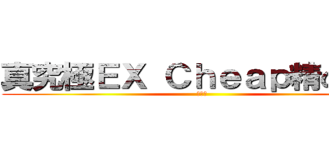 真究極ＥＸ Ｃｈｅａｐ精の仙帝 (親生仔)